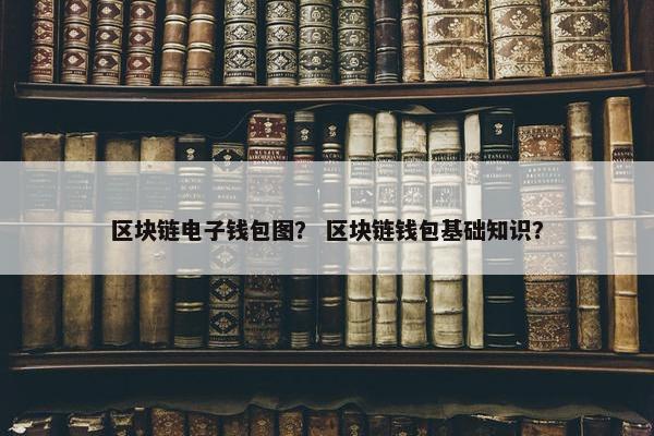 区块链电子钱包图？ 区块链钱包基础知识？