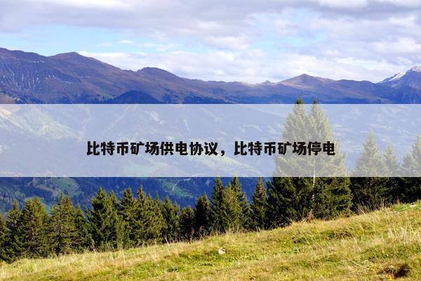 比特币矿场供电协议，比特币矿场停电