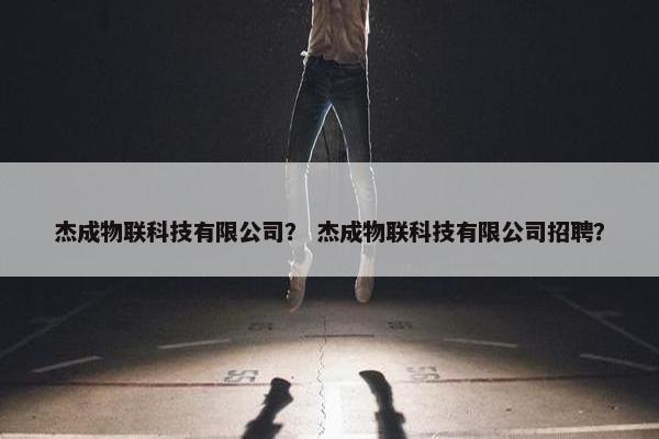 杰成物联科技有限公司？ 杰成物联科技有限公司招聘？
