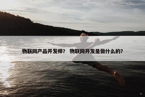 物联网产品开发师？ 物联网开发是做什么的？