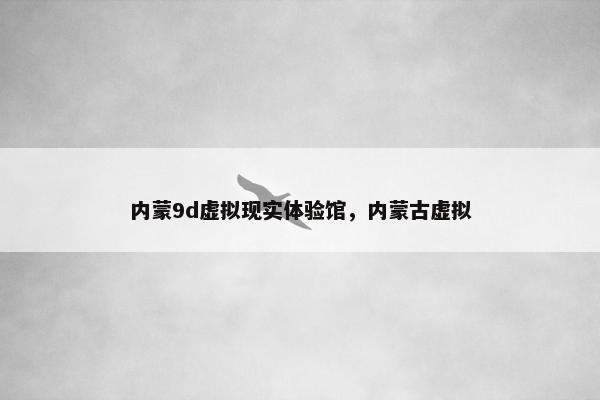 内蒙9d虚拟现实体验馆，内蒙古虚拟