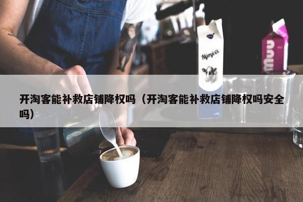 开淘客能补救店铺降权吗（开淘客能补救店铺降权吗安全吗）