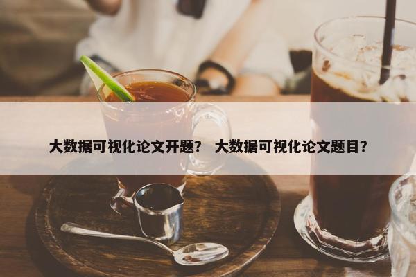 大数据可视化论文开题？ 大数据可视化论文题目？