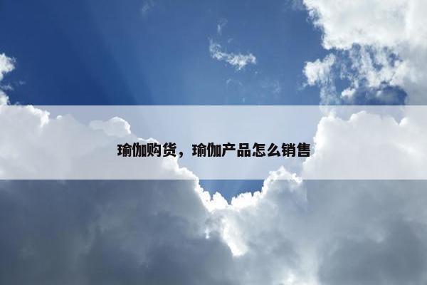 瑜伽购货，瑜伽产品怎么销售