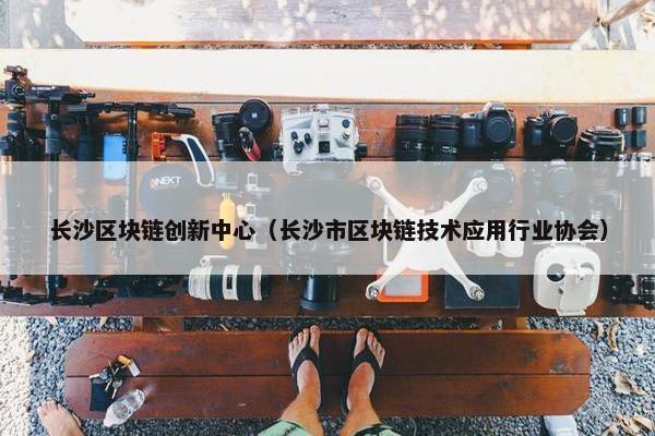 长沙区块链创新中心（长沙市区块链技术应用行业协会）