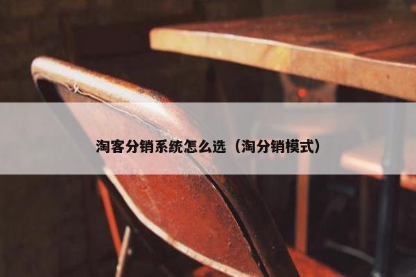 淘客分销系统怎么选（淘分销模式）