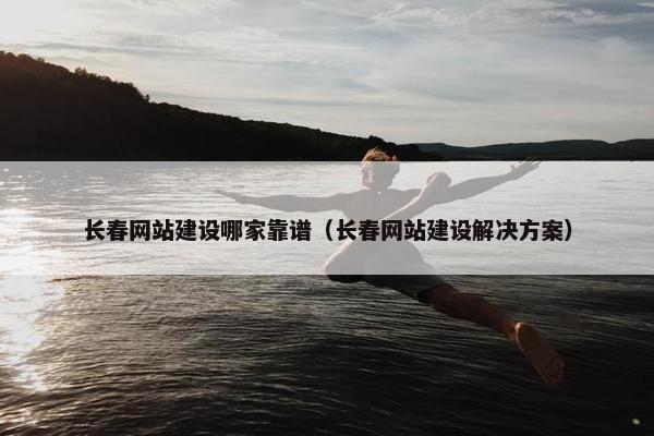 长春网站建设哪家靠谱（长春网站建设解决方案）