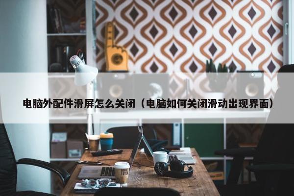 电脑外配件滑屏怎么关闭（电脑如何关闭滑动出现界面）