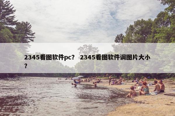 2345看图软件pc？ 2345看图软件调图片大小？