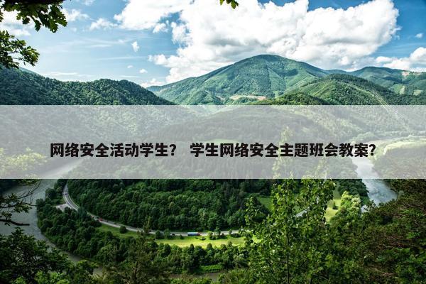 网络安全活动学生？ 学生网络安全主题班会教案？