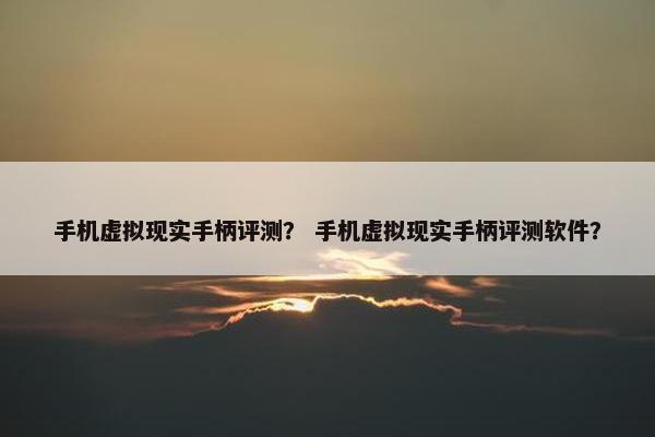 手机虚拟现实手柄评测？ 手机虚拟现实手柄评测软件？