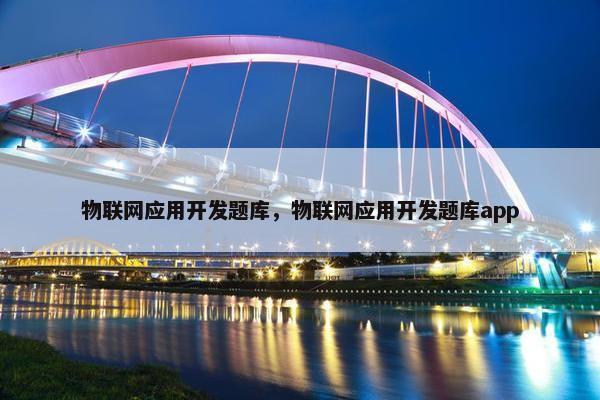 物联网应用开发题库，物联网应用开发题库app