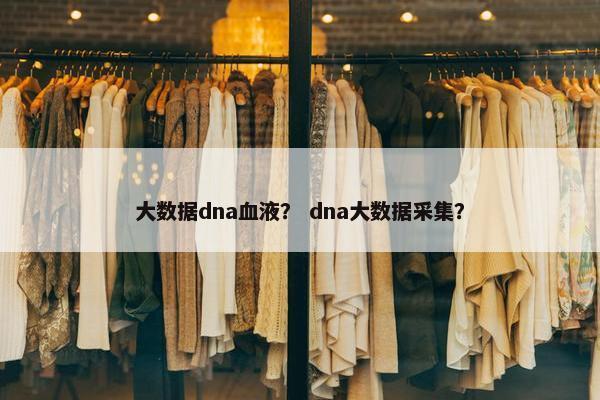 大数据dna血液？ dna大数据采集？