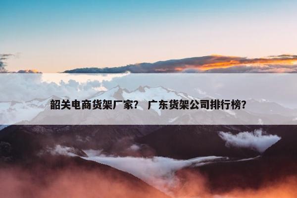 韶关电商货架厂家？ 广东货架公司排行榜？