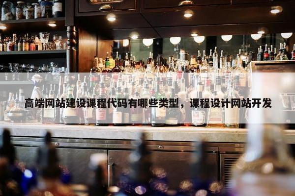 高端网站建设课程代码有哪些类型，课程设计网站开发