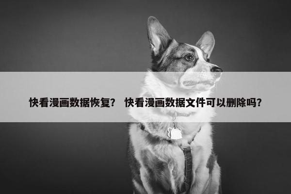 快看漫画数据恢复？ 快看漫画数据文件可以删除吗？