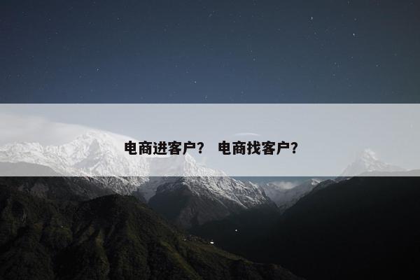 电商进客户？ 电商找客户？