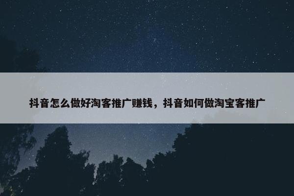 抖音怎么做好淘客推广赚钱，抖音如何做淘宝客推广
