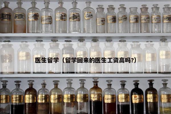 医生留学（留学回来的医生工资高吗?）