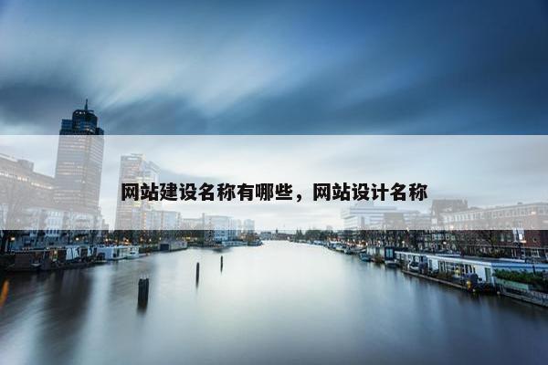 网站建设名称有哪些，网站设计名称