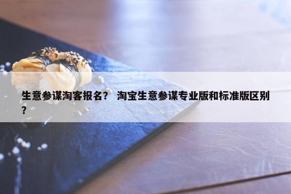 生意参谋淘客报名？ 淘宝生意参谋专业版和标准版区别？