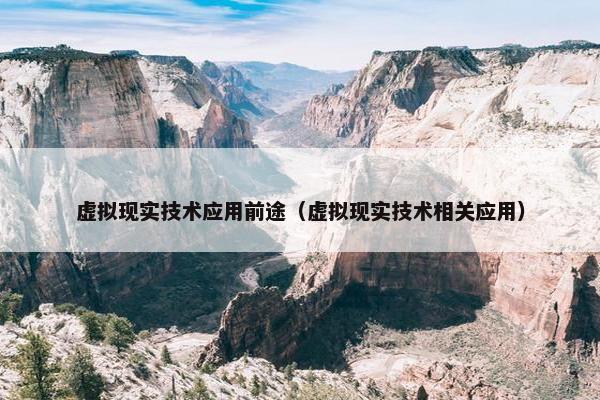 虚拟现实技术应用前途（虚拟现实技术相关应用）
