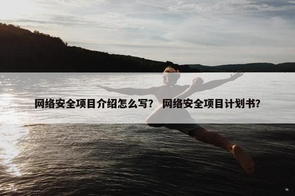 网络安全项目介绍怎么写？ 网络安全项目计划书？