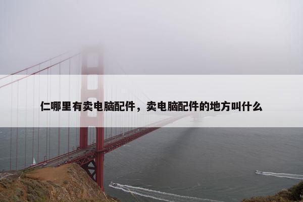 仁哪里有卖电脑配件，卖电脑配件的地方叫什么
