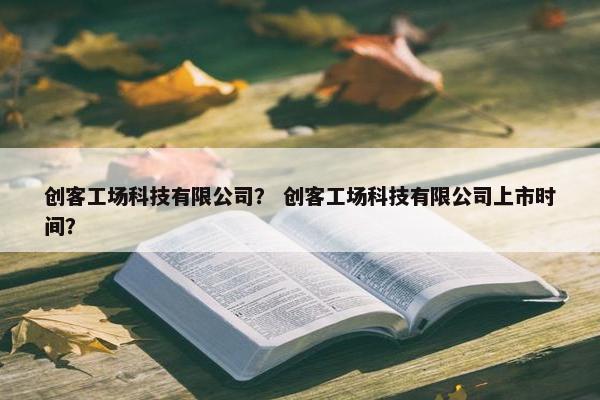 创客工场科技有限公司？ 创客工场科技有限公司上市时间？