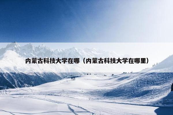 内蒙古科技大学在哪（内蒙古科技大学在哪里）