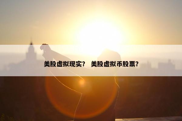 美股虚拟现实？ 美股虚拟币股票？