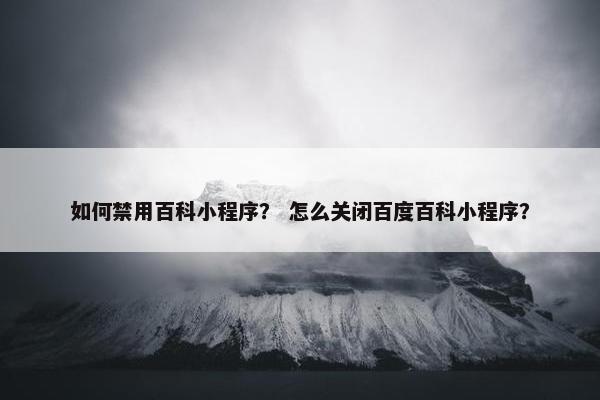 如何禁用百科小程序？ 怎么关闭百度百科小程序？