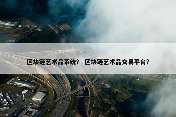 区块链艺术品系统？ 区块链艺术品交易平台？