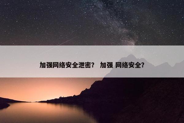 加强网络安全泄密？ 加强 网络安全？
