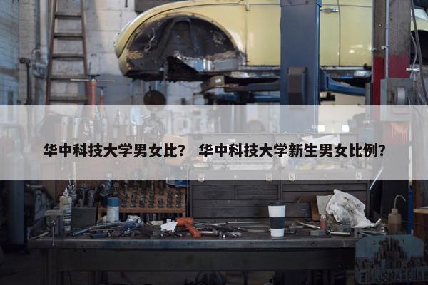 华中科技大学男女比？ 华中科技大学新生男女比例？