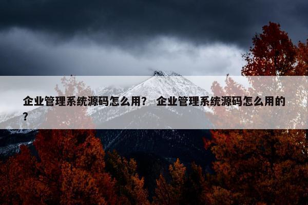 企业管理系统源码怎么用？ 企业管理系统源码怎么用的？