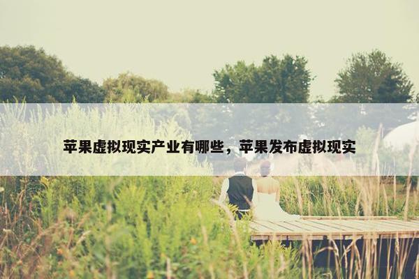 苹果虚拟现实产业有哪些，苹果发布虚拟现实