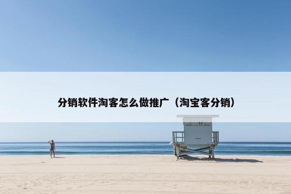 分销软件淘客怎么做推广（淘宝客分销）