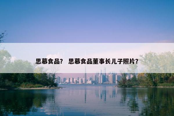 思慕食品？ 思慕食品董事长儿子照片？