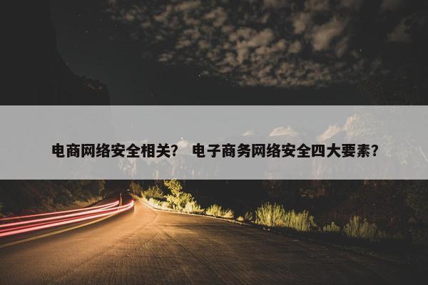 电商网络安全相关？ 电子商务网络安全四大要素？