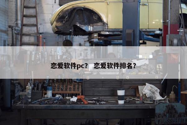 恋爱软件pc？ 恋爱软件排名？