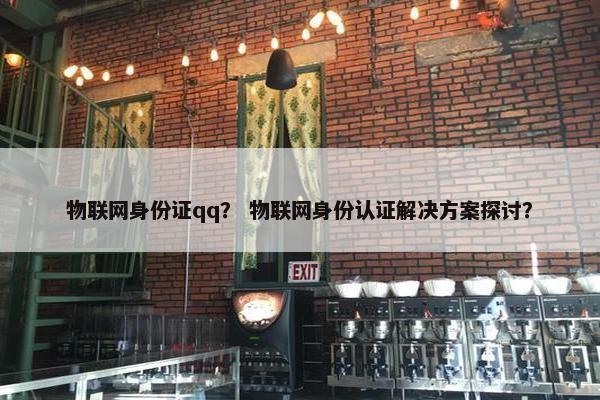 物联网身份证qq？ 物联网身份认证解决方案探讨？