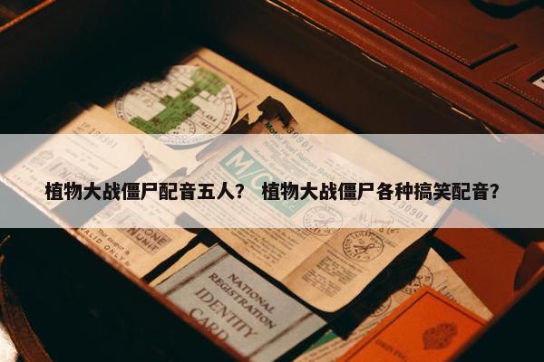 植物大战僵尸配音五人？ 植物大战僵尸各种搞笑配音？