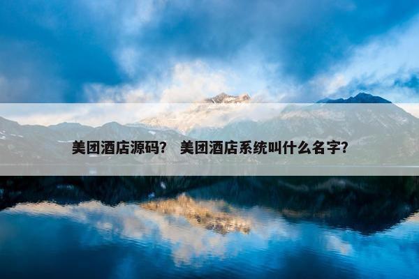 美团酒店源码？ 美团酒店系统叫什么名字？