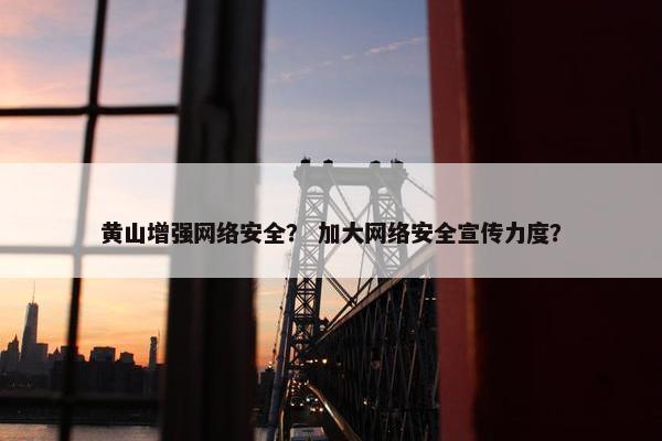 黄山增强网络安全？ 加大网络安全宣传力度？