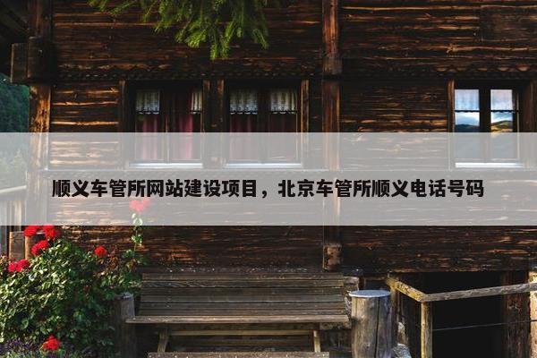 顺义车管所网站建设项目，北京车管所顺义电话号码