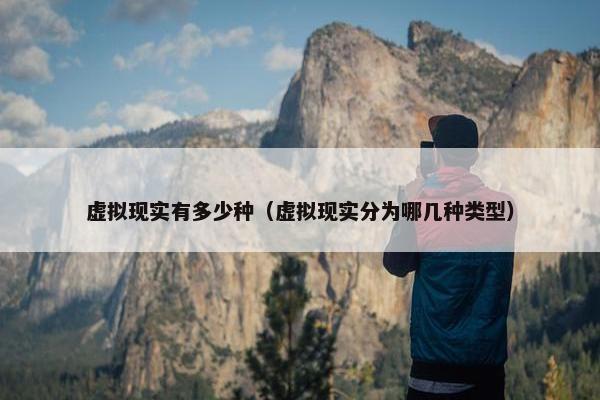 虚拟现实有多少种（虚拟现实分为哪几种类型）