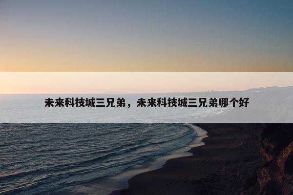 未来科技城三兄弟，未来科技城三兄弟哪个好