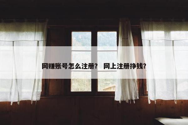 网赚账号怎么注册？ 网上注册挣钱？