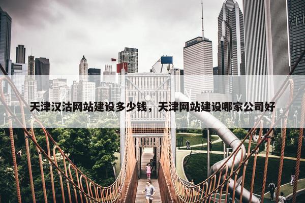 天津汉沽网站建设多少钱，天津网站建设哪家公司好